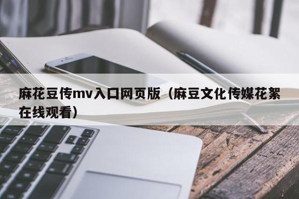 麻花豆传mv入囗网页版（麻豆文化传媒花絮在线观看）