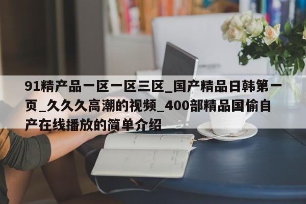 91精产品一区一区三区_国产精品日韩第一页_久久久高潮的视频_400部精品国偷自产在线播放的简单介绍
